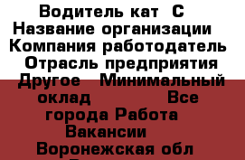 Водитель кат. С › Название организации ­ Компания-работодатель › Отрасль предприятия ­ Другое › Минимальный оклад ­ 27 000 - Все города Работа » Вакансии   . Воронежская обл.,Воронеж г.